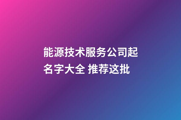 能源技术服务公司起名字大全 推荐这批-第1张-公司起名-玄机派
